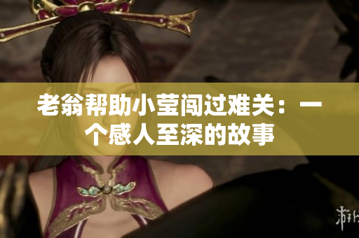 老翁帮助小莹闯过难关：一个感人至深的故事