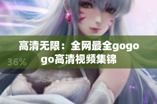 高清无限：全网最全gogogo高清视频集锦