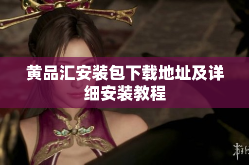 黄品汇安装包下载地址及详细安装教程