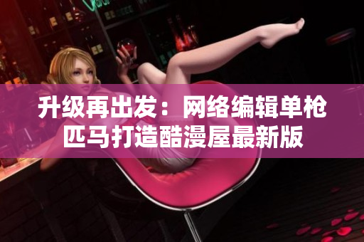 升级再出发：网络编辑单枪匹马打造酷漫屋最新版