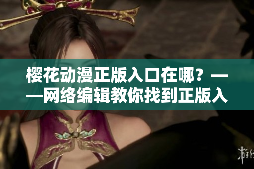 樱花动漫正版入口在哪？——网络编辑教你找到正版入口