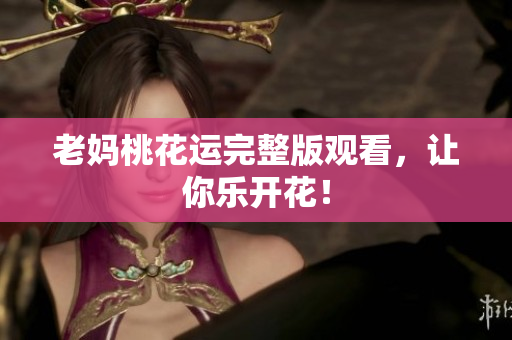 老妈桃花运完整版观看，让你乐开花！
