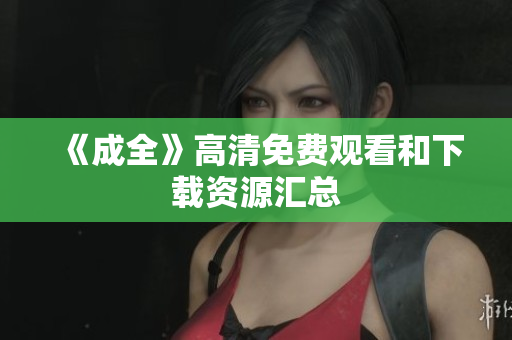 《成全》高清免费观看和下载资源汇总
