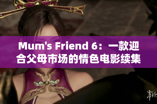 Mum's Friend 6：一款迎合父母市场的情色电影续集