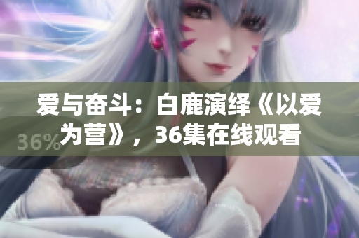 爱与奋斗：白鹿演绎《以爱为营》，36集在线观看