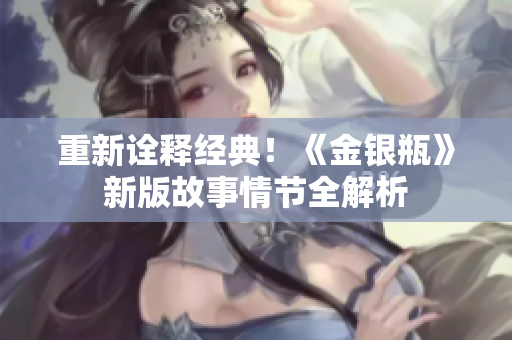 重新诠释经典！《金银瓶》新版故事情节全解析