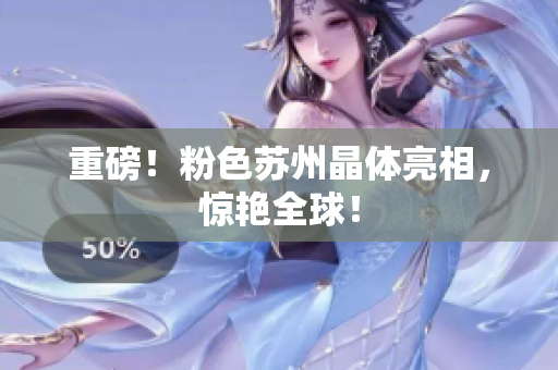 重磅！粉色苏州晶体亮相，惊艳全球！