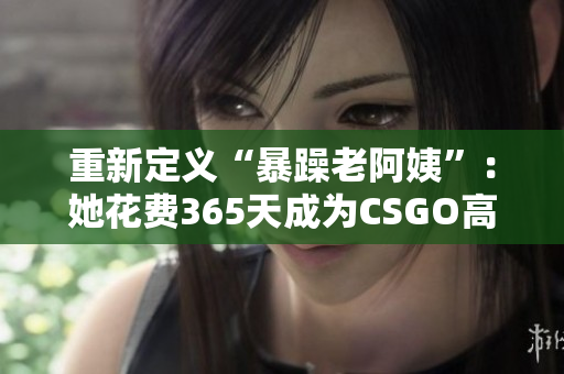 重新定义“暴躁老阿姨”：她花费365天成为CSGO高手