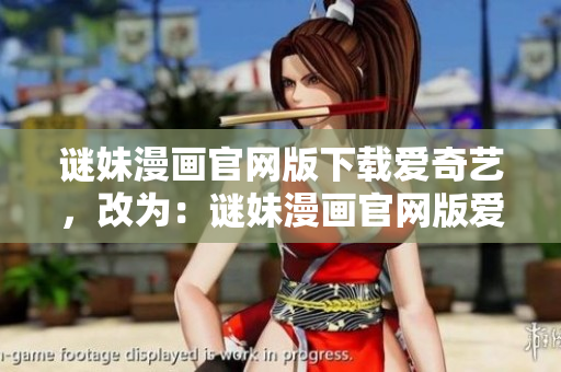 谜妹漫画官网版下载爱奇艺，改为：谜妹漫画官网版爱奇艺下载