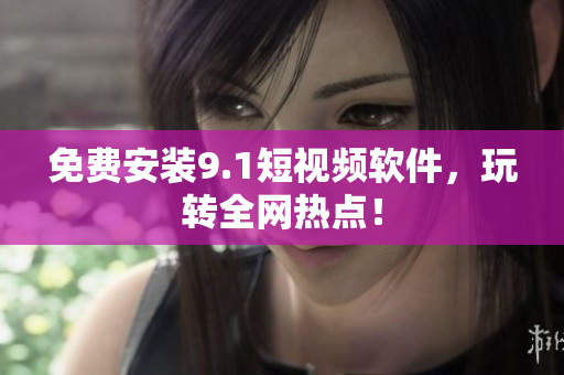 免费安装9.1短视频软件，玩转全网热点！