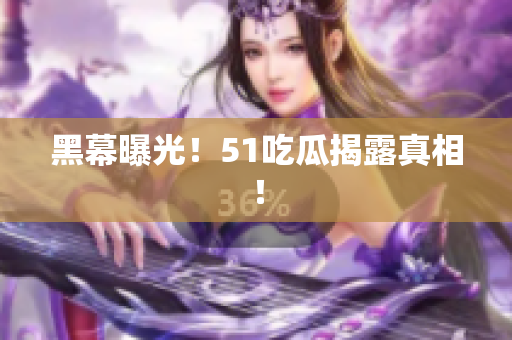 黑幕曝光！51吃瓜揭露真相！