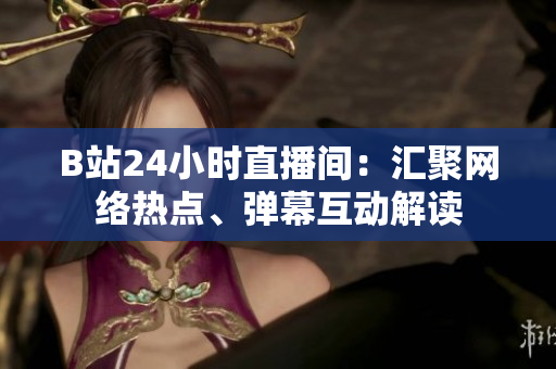 B站24小时直播间：汇聚网络热点、弹幕互动解读