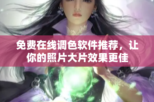免费在线调色软件推荐，让你的照片大片效果更佳