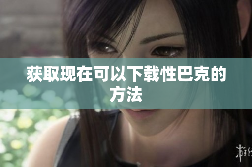 获取现在可以下载性巴克的方法
