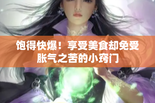 饱得快爆！享受美食却免受胀气之苦的小窍门