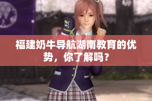 福建奶牛导航湖南教育的优势，你了解吗？