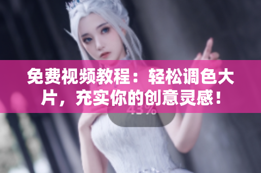 免费视频教程：轻松调色大片，充实你的创意灵感！