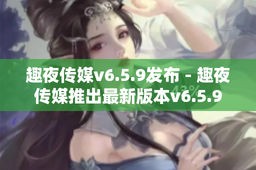 趣夜传媒v6.5.9发布 - 趣夜传媒推出最新版本v6.5.9