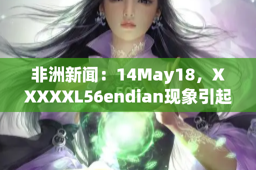 非洲新闻：14May18，XXXXXL56endian现象引起关注