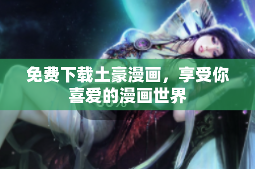 免费下载土豪漫画，享受你喜爱的漫画世界