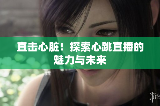 直击心脏！探索心跳直播的魅力与未来