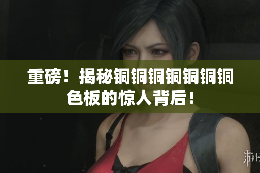 重磅！揭秘铜铜铜铜铜铜铜色板的惊人背后！