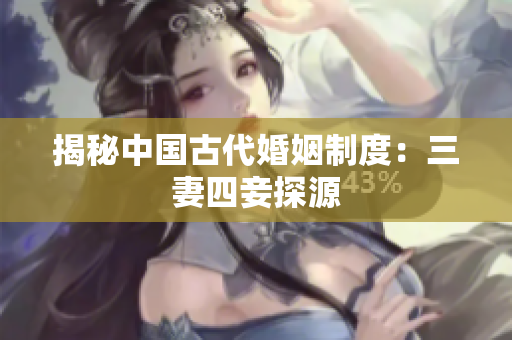揭秘中国古代婚姻制度：三妻四妾探源