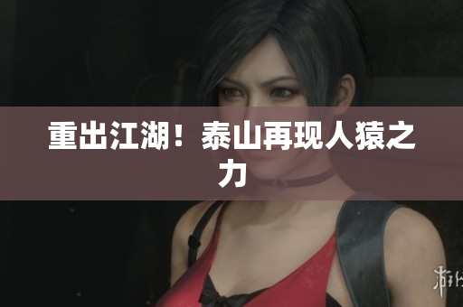 重出江湖！泰山再现人猿之力