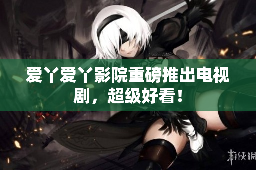 爱丫爱丫影院重磅推出电视剧，超级好看！