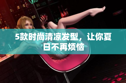 5款时尚清凉发型，让你夏日不再烦恼