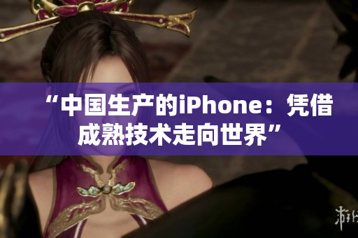 “中国生产的iPhone：凭借成熟技术走向世界”