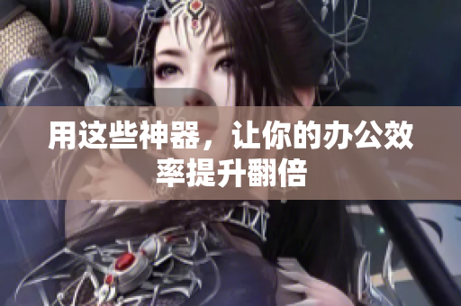 用这些神器，让你的办公效率提升翻倍