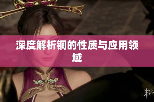深度解析铜的性质与应用领域