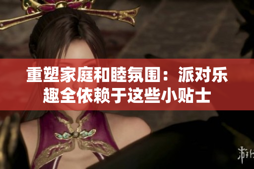 重塑家庭和睦氛围：派对乐趣全依赖于这些小贴士