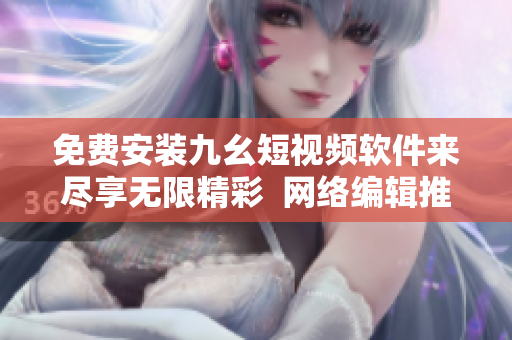 免费安装九幺短视频软件来尽享无限精彩  网络编辑推荐