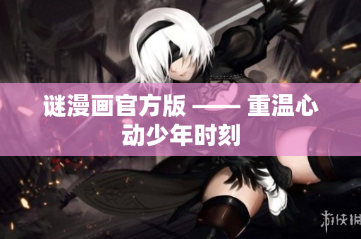 谜漫画官方版 —— 重温心动少年时刻