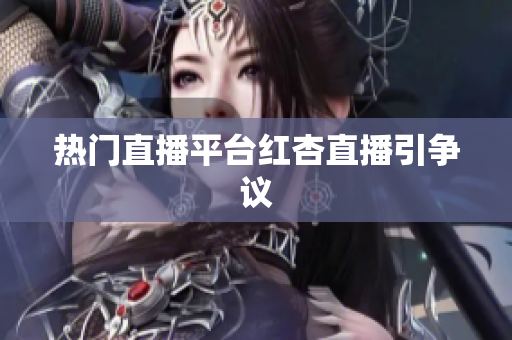 热门直播平台红杏直播引争议
