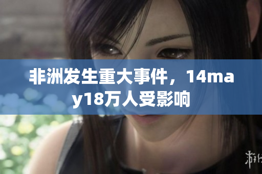 非洲发生重大事件，14may18万人受影响
