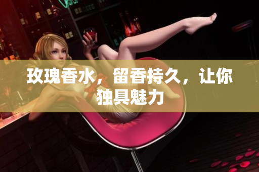 玫瑰香水，留香持久，让你独具魅力