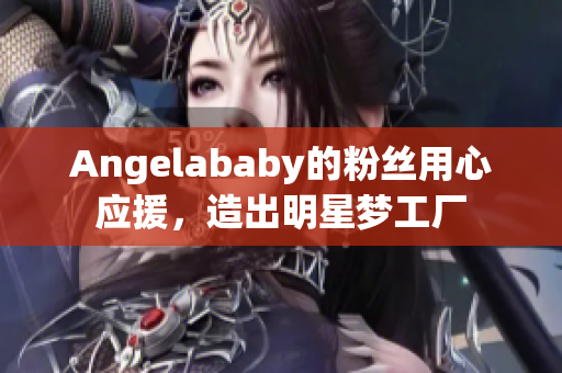 Angelababy的粉丝用心应援，造出明星梦工厂