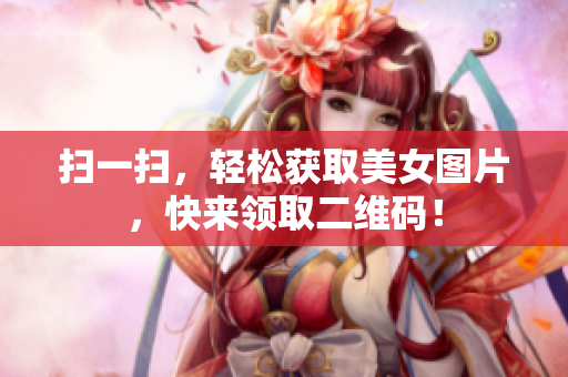 扫一扫，轻松获取美女图片，快来领取二维码！