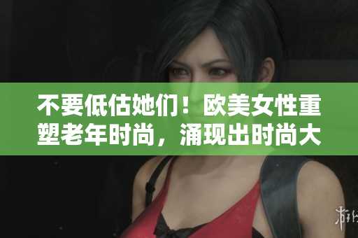 不要低估她们！欧美女性重塑老年时尚，涌现出时尚大妈潮流