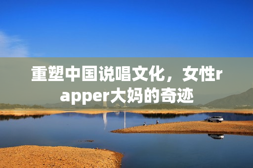 重塑中国说唱文化，女性rapper大妈的奇迹