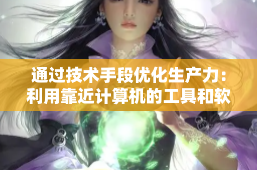 通过技术手段优化生产力：利用靠近计算机的工具和软件进行高效工作
