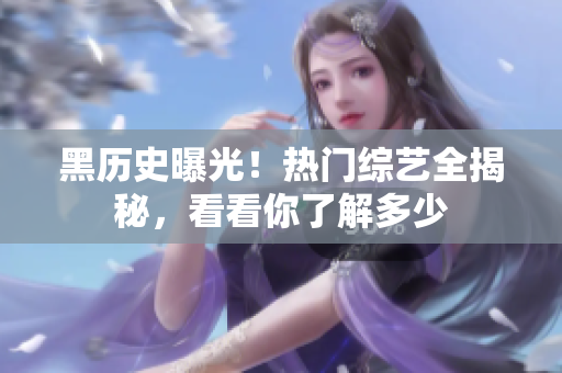 黑历史曝光！热门综艺全揭秘，看看你了解多少