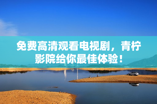 免费高清观看电视剧，青柠影院给你最佳体验！