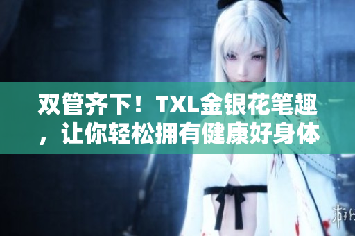 双管齐下！TXL金银花笔趣，让你轻松拥有健康好身体