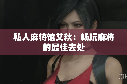 私人麻将馆艾秋：畅玩麻将的最佳去处
