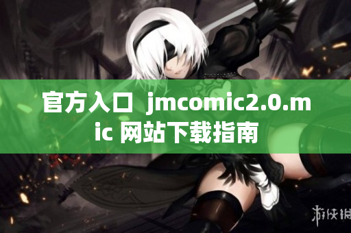 官方入口  jmcomic2.0.mic 网站下载指南