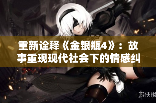 重新诠释《金银瓶4》：故事重现现代社会下的情感纠葛